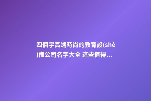 四個字高端時尚的教育設(shè)備公司名字大全 這些值得推薦